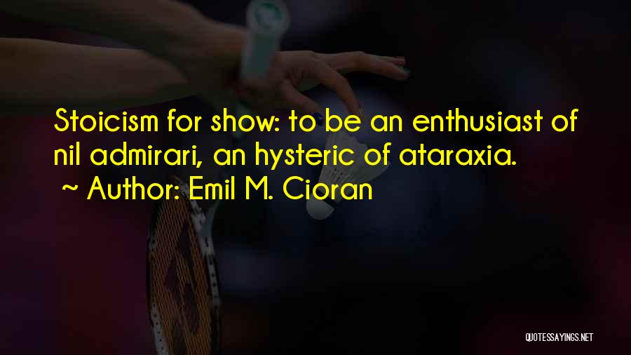 Emil M. Cioran Quotes: Stoicism For Show: To Be An Enthusiast Of Nil Admirari, An Hysteric Of Ataraxia.