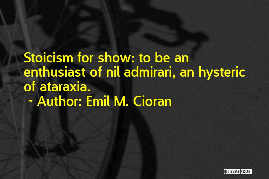 Emil M. Cioran Quotes: Stoicism For Show: To Be An Enthusiast Of Nil Admirari, An Hysteric Of Ataraxia.