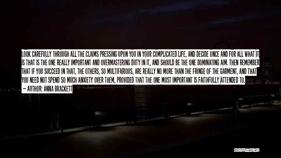 Anna Brackett Quotes: Look Carefully Through All The Claims Pressing Upon You In Your Complicated Life, And Decide Once And For All What