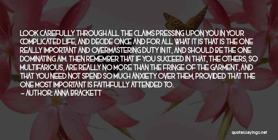 Anna Brackett Quotes: Look Carefully Through All The Claims Pressing Upon You In Your Complicated Life, And Decide Once And For All What
