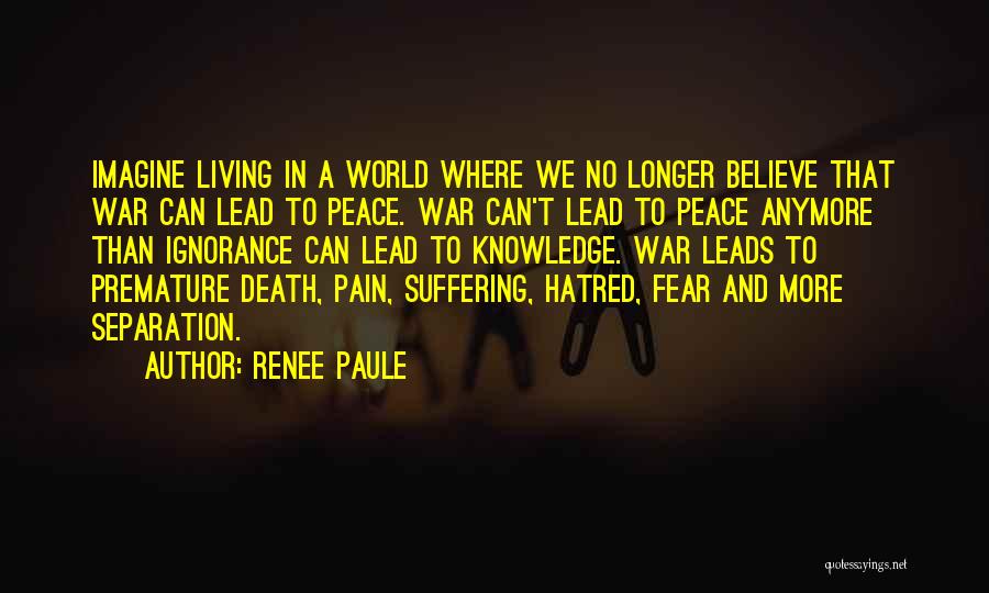 Renee Paule Quotes: Imagine Living In A World Where We No Longer Believe That War Can Lead To Peace. War Can't Lead To