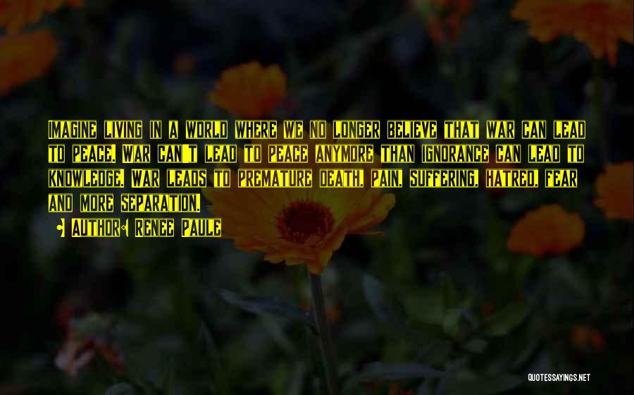 Renee Paule Quotes: Imagine Living In A World Where We No Longer Believe That War Can Lead To Peace. War Can't Lead To