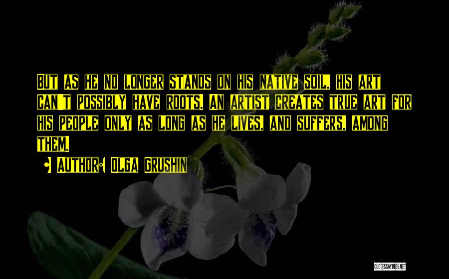 Olga Grushin Quotes: But As He No Longer Stands On His Native Soil, His Art Can't Possibly Have Roots. An Artist Creates True