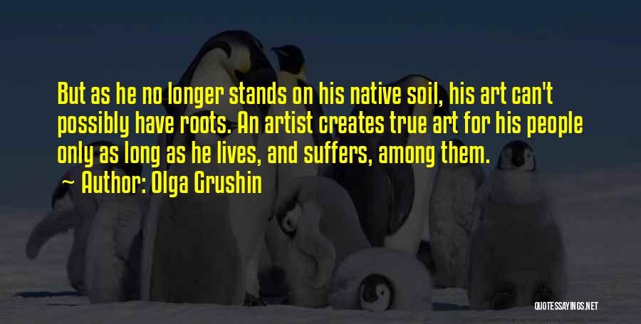 Olga Grushin Quotes: But As He No Longer Stands On His Native Soil, His Art Can't Possibly Have Roots. An Artist Creates True