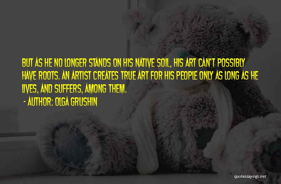 Olga Grushin Quotes: But As He No Longer Stands On His Native Soil, His Art Can't Possibly Have Roots. An Artist Creates True