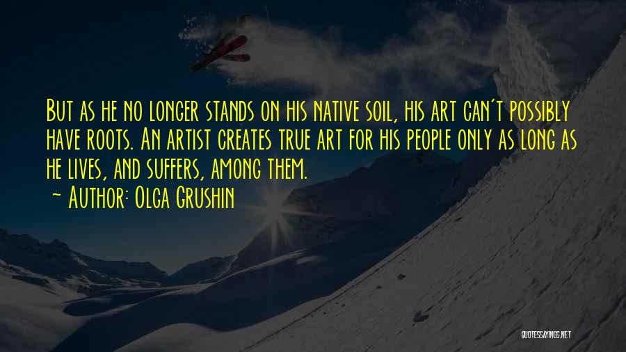 Olga Grushin Quotes: But As He No Longer Stands On His Native Soil, His Art Can't Possibly Have Roots. An Artist Creates True