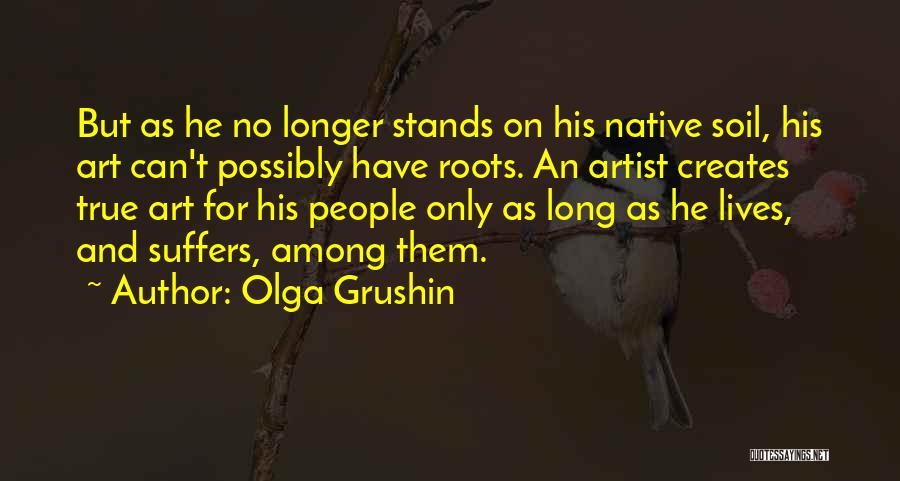 Olga Grushin Quotes: But As He No Longer Stands On His Native Soil, His Art Can't Possibly Have Roots. An Artist Creates True