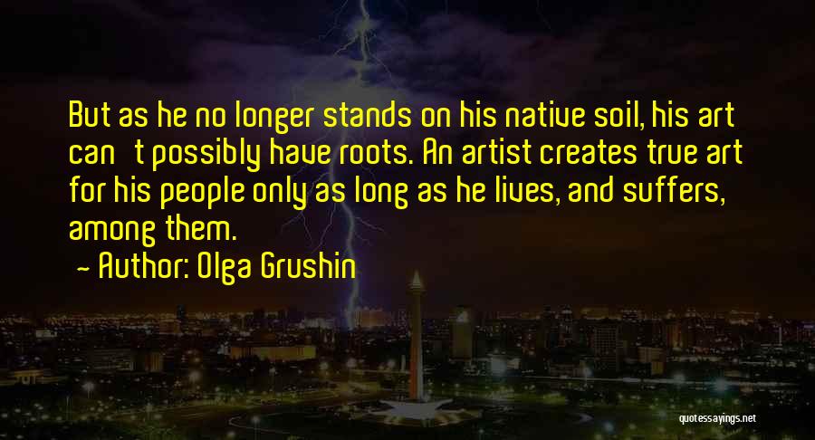 Olga Grushin Quotes: But As He No Longer Stands On His Native Soil, His Art Can't Possibly Have Roots. An Artist Creates True