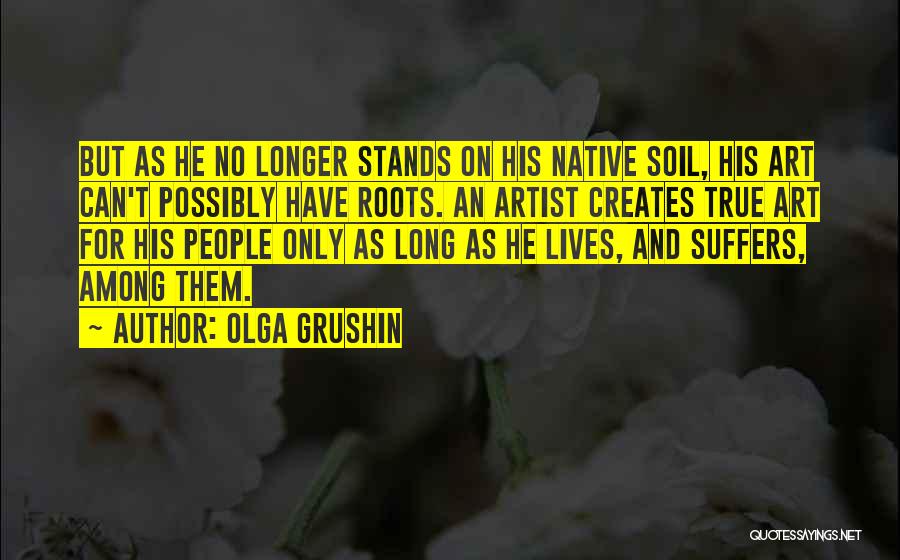 Olga Grushin Quotes: But As He No Longer Stands On His Native Soil, His Art Can't Possibly Have Roots. An Artist Creates True