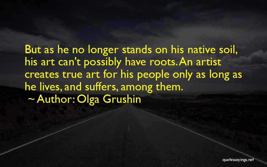 Olga Grushin Quotes: But As He No Longer Stands On His Native Soil, His Art Can't Possibly Have Roots. An Artist Creates True