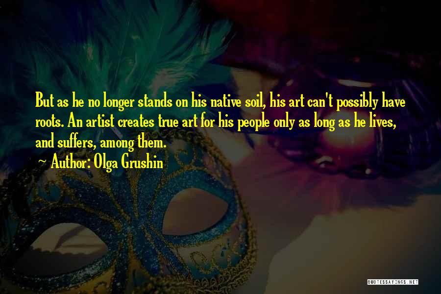 Olga Grushin Quotes: But As He No Longer Stands On His Native Soil, His Art Can't Possibly Have Roots. An Artist Creates True