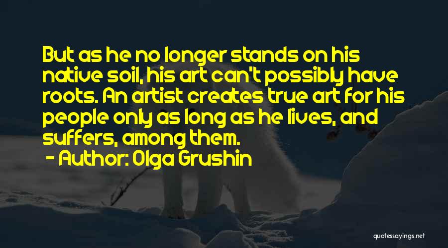 Olga Grushin Quotes: But As He No Longer Stands On His Native Soil, His Art Can't Possibly Have Roots. An Artist Creates True