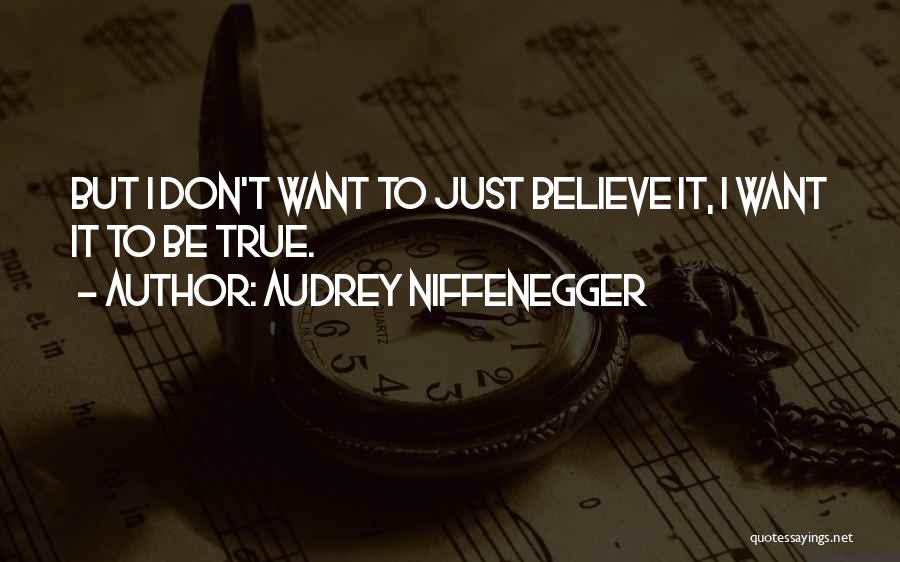 Audrey Niffenegger Quotes: But I Don't Want To Just Believe It, I Want It To Be True.