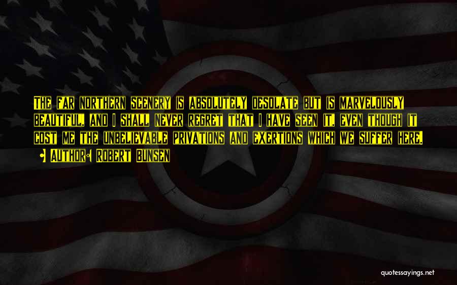 Robert Bunsen Quotes: The Far Northern Scenery Is Absolutely Desolate But Is Marvelously Beautiful, And I Shall Never Regret That I Have Seen