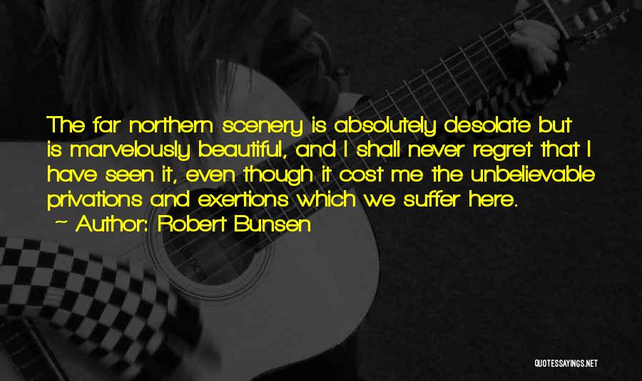 Robert Bunsen Quotes: The Far Northern Scenery Is Absolutely Desolate But Is Marvelously Beautiful, And I Shall Never Regret That I Have Seen