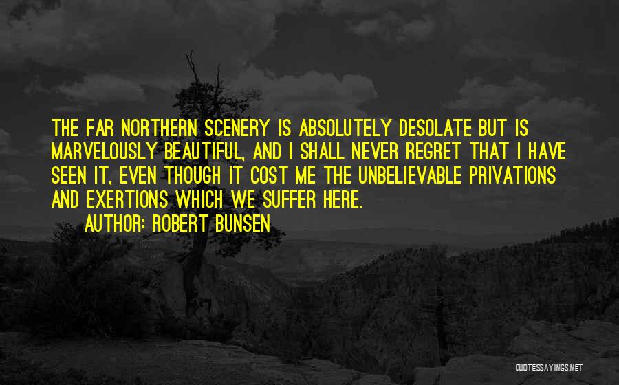 Robert Bunsen Quotes: The Far Northern Scenery Is Absolutely Desolate But Is Marvelously Beautiful, And I Shall Never Regret That I Have Seen