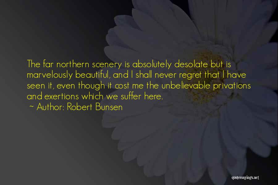 Robert Bunsen Quotes: The Far Northern Scenery Is Absolutely Desolate But Is Marvelously Beautiful, And I Shall Never Regret That I Have Seen