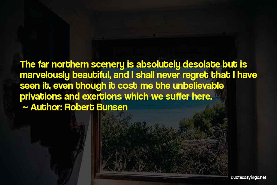 Robert Bunsen Quotes: The Far Northern Scenery Is Absolutely Desolate But Is Marvelously Beautiful, And I Shall Never Regret That I Have Seen