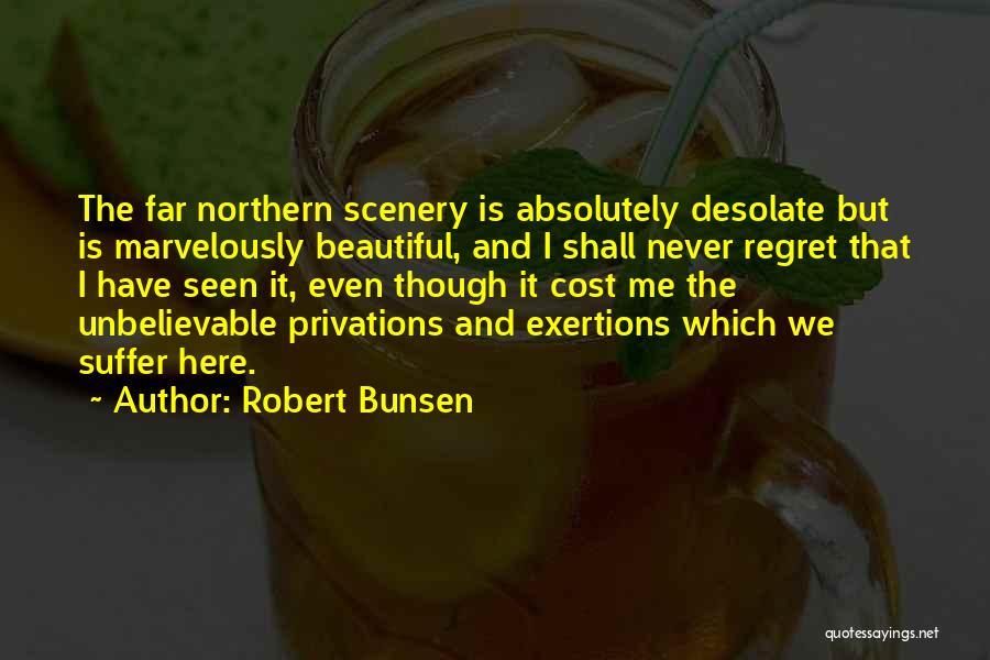 Robert Bunsen Quotes: The Far Northern Scenery Is Absolutely Desolate But Is Marvelously Beautiful, And I Shall Never Regret That I Have Seen