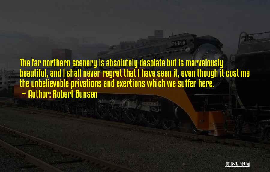 Robert Bunsen Quotes: The Far Northern Scenery Is Absolutely Desolate But Is Marvelously Beautiful, And I Shall Never Regret That I Have Seen