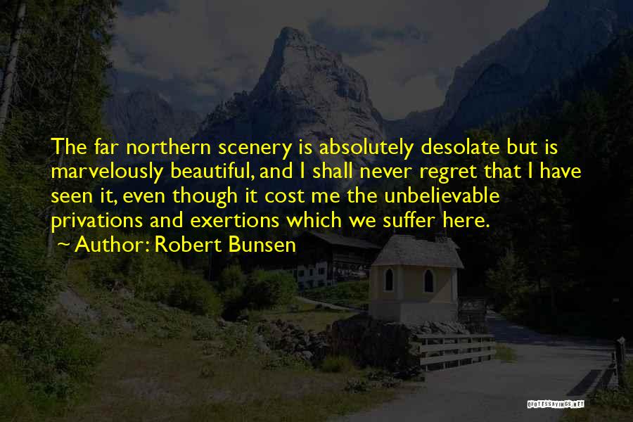 Robert Bunsen Quotes: The Far Northern Scenery Is Absolutely Desolate But Is Marvelously Beautiful, And I Shall Never Regret That I Have Seen