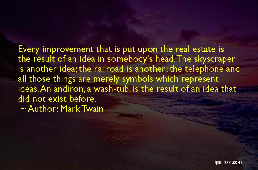Mark Twain Quotes: Every Improvement That Is Put Upon The Real Estate Is The Result Of An Idea In Somebody's Head. The Skyscraper