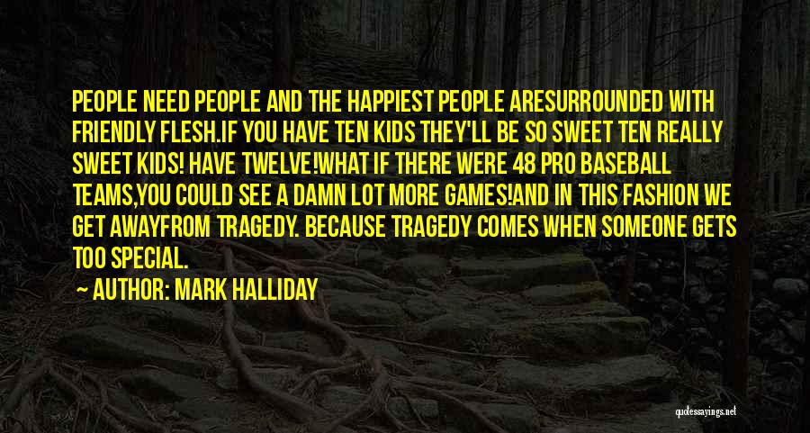 Mark Halliday Quotes: People Need People And The Happiest People Aresurrounded With Friendly Flesh.if You Have Ten Kids They'll Be So Sweet Ten