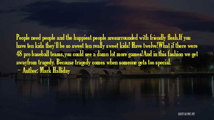 Mark Halliday Quotes: People Need People And The Happiest People Aresurrounded With Friendly Flesh.if You Have Ten Kids They'll Be So Sweet Ten