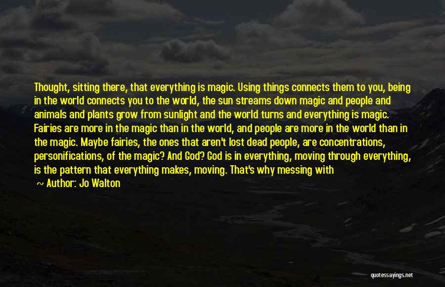 Jo Walton Quotes: Thought, Sitting There, That Everything Is Magic. Using Things Connects Them To You, Being In The World Connects You To