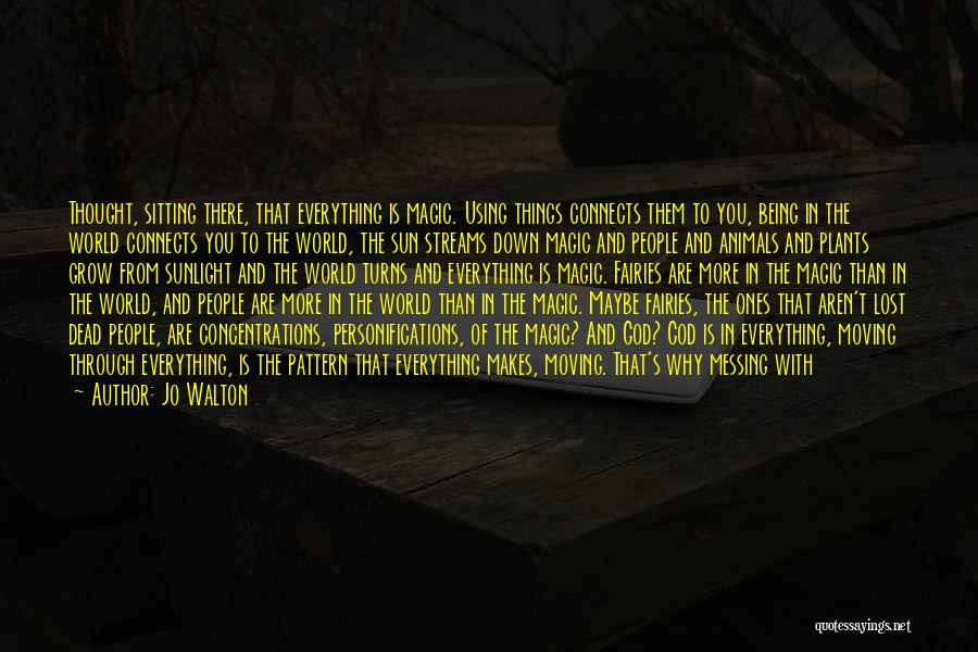 Jo Walton Quotes: Thought, Sitting There, That Everything Is Magic. Using Things Connects Them To You, Being In The World Connects You To