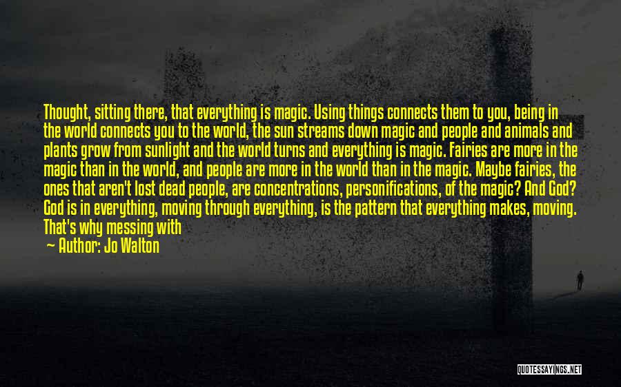 Jo Walton Quotes: Thought, Sitting There, That Everything Is Magic. Using Things Connects Them To You, Being In The World Connects You To