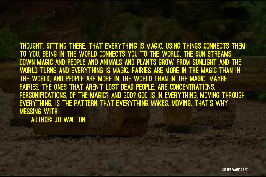 Jo Walton Quotes: Thought, Sitting There, That Everything Is Magic. Using Things Connects Them To You, Being In The World Connects You To