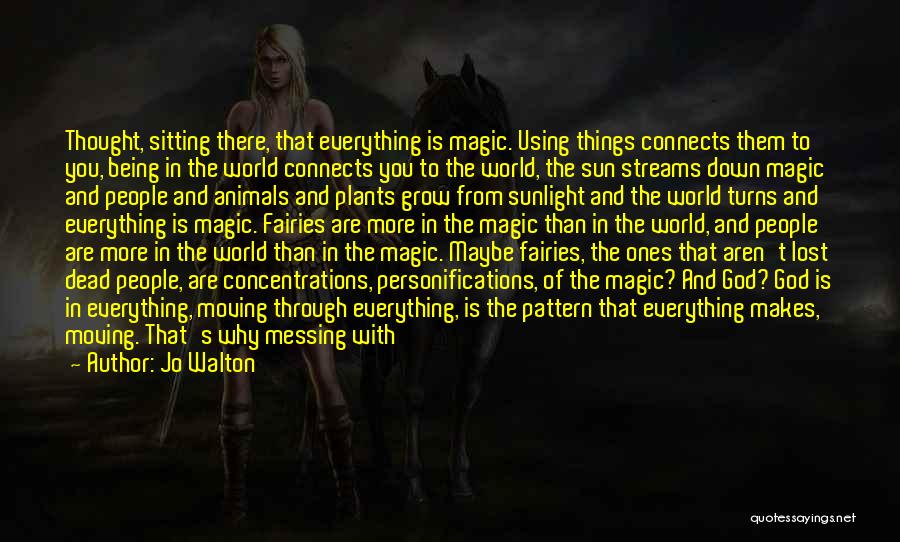 Jo Walton Quotes: Thought, Sitting There, That Everything Is Magic. Using Things Connects Them To You, Being In The World Connects You To