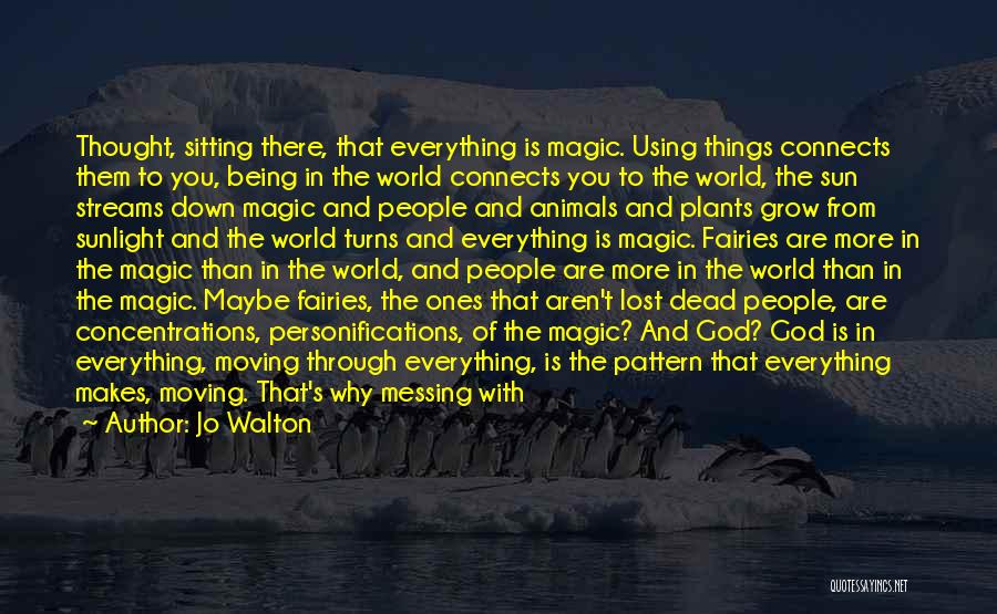 Jo Walton Quotes: Thought, Sitting There, That Everything Is Magic. Using Things Connects Them To You, Being In The World Connects You To