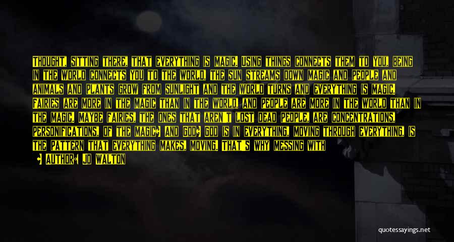 Jo Walton Quotes: Thought, Sitting There, That Everything Is Magic. Using Things Connects Them To You, Being In The World Connects You To