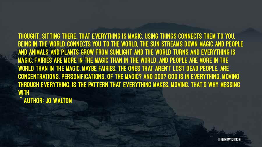 Jo Walton Quotes: Thought, Sitting There, That Everything Is Magic. Using Things Connects Them To You, Being In The World Connects You To