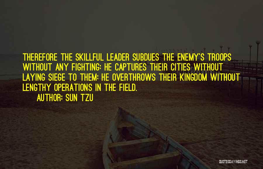 Sun Tzu Quotes: Therefore The Skillful Leader Subdues The Enemy's Troops Without Any Fighting; He Captures Their Cities Without Laying Siege To Them;