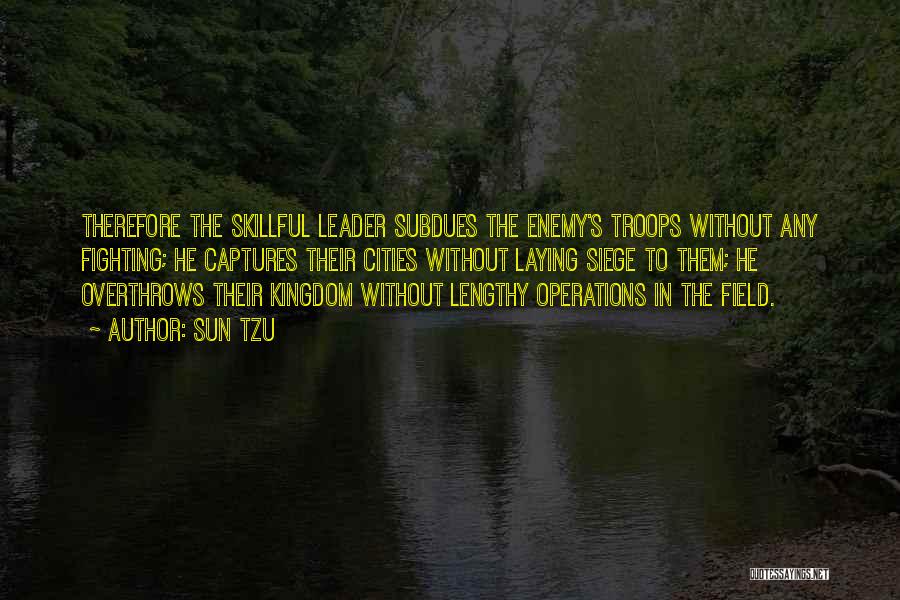 Sun Tzu Quotes: Therefore The Skillful Leader Subdues The Enemy's Troops Without Any Fighting; He Captures Their Cities Without Laying Siege To Them;