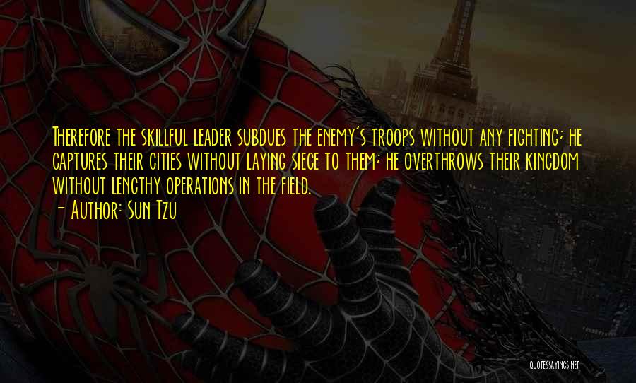 Sun Tzu Quotes: Therefore The Skillful Leader Subdues The Enemy's Troops Without Any Fighting; He Captures Their Cities Without Laying Siege To Them;