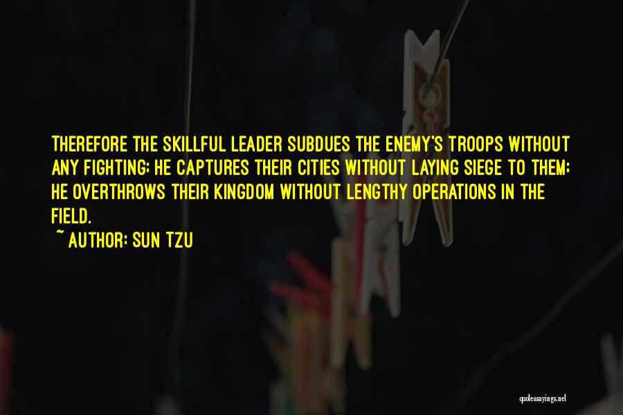 Sun Tzu Quotes: Therefore The Skillful Leader Subdues The Enemy's Troops Without Any Fighting; He Captures Their Cities Without Laying Siege To Them;