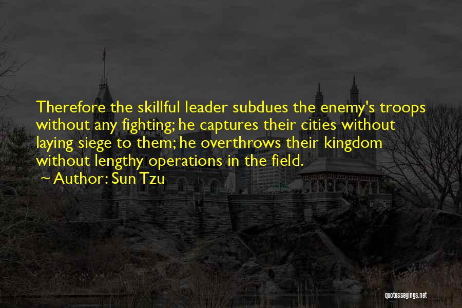 Sun Tzu Quotes: Therefore The Skillful Leader Subdues The Enemy's Troops Without Any Fighting; He Captures Their Cities Without Laying Siege To Them;