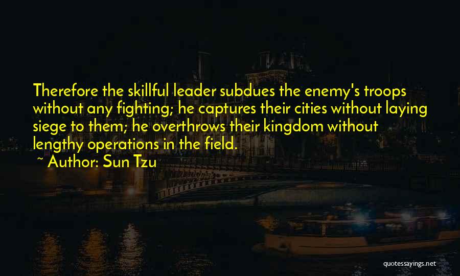 Sun Tzu Quotes: Therefore The Skillful Leader Subdues The Enemy's Troops Without Any Fighting; He Captures Their Cities Without Laying Siege To Them;