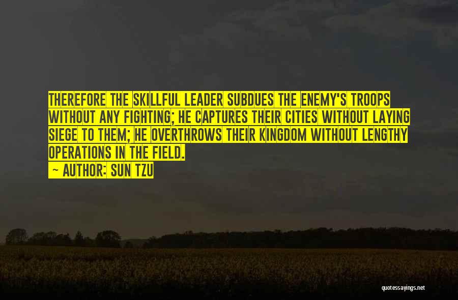 Sun Tzu Quotes: Therefore The Skillful Leader Subdues The Enemy's Troops Without Any Fighting; He Captures Their Cities Without Laying Siege To Them;