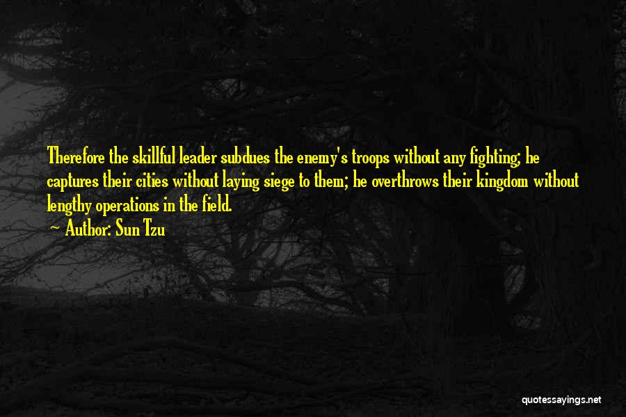 Sun Tzu Quotes: Therefore The Skillful Leader Subdues The Enemy's Troops Without Any Fighting; He Captures Their Cities Without Laying Siege To Them;