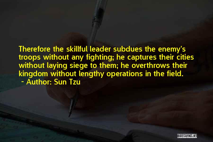 Sun Tzu Quotes: Therefore The Skillful Leader Subdues The Enemy's Troops Without Any Fighting; He Captures Their Cities Without Laying Siege To Them;