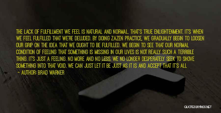 Brad Warner Quotes: The Lack Of Fulfillment We Feel Is Natural And Normal. That's True Enlightenment. It's When We Feel Fulfilled That We're