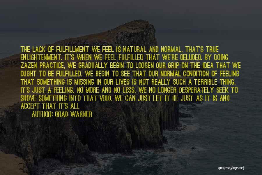 Brad Warner Quotes: The Lack Of Fulfillment We Feel Is Natural And Normal. That's True Enlightenment. It's When We Feel Fulfilled That We're