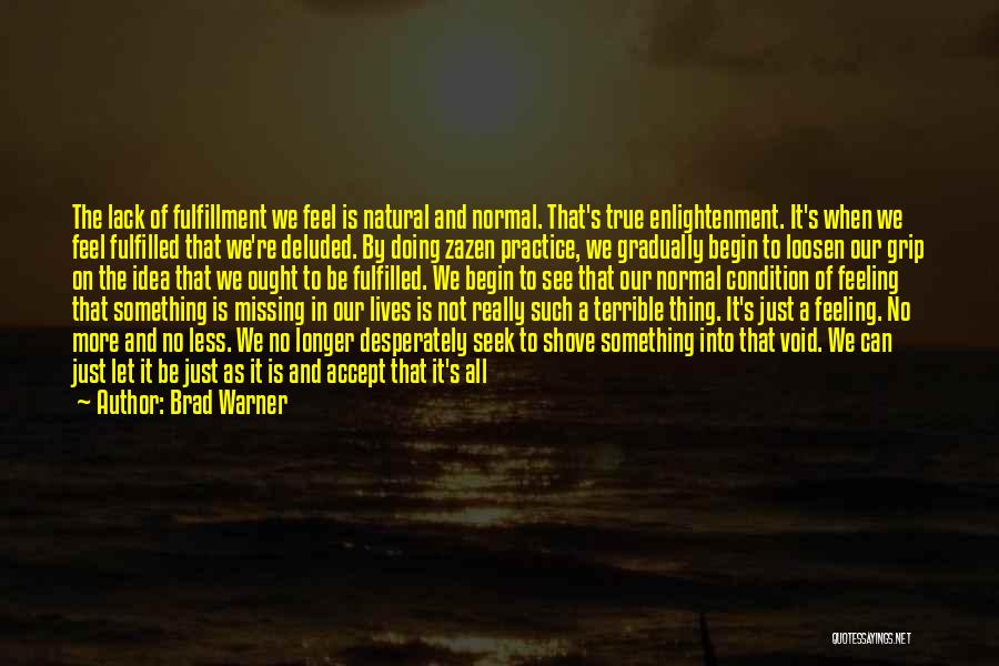 Brad Warner Quotes: The Lack Of Fulfillment We Feel Is Natural And Normal. That's True Enlightenment. It's When We Feel Fulfilled That We're