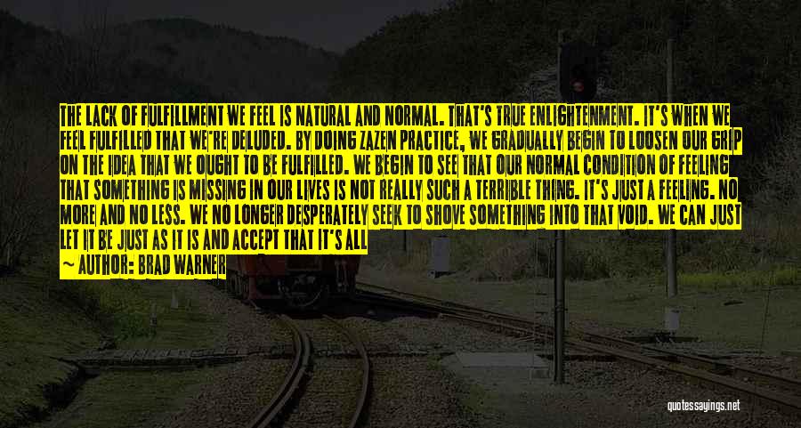 Brad Warner Quotes: The Lack Of Fulfillment We Feel Is Natural And Normal. That's True Enlightenment. It's When We Feel Fulfilled That We're