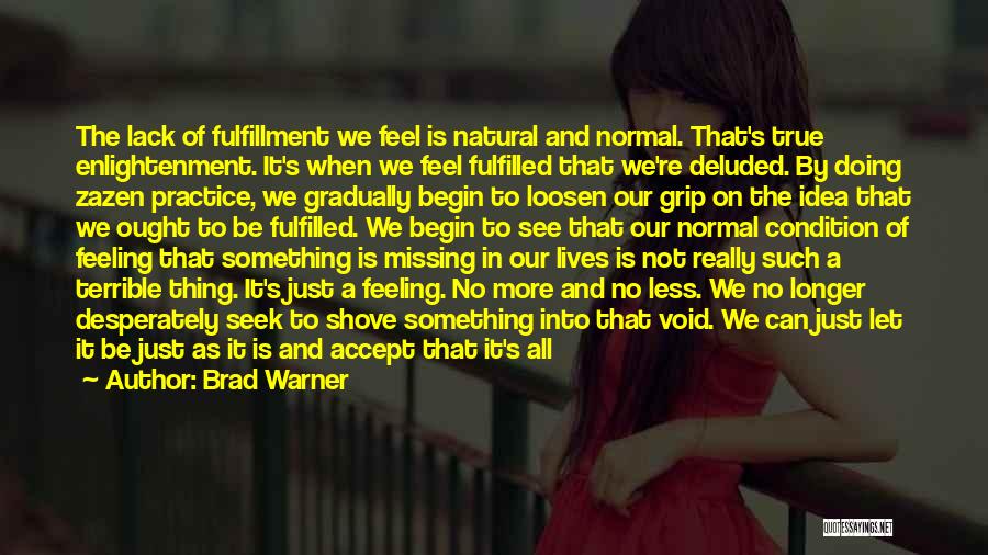 Brad Warner Quotes: The Lack Of Fulfillment We Feel Is Natural And Normal. That's True Enlightenment. It's When We Feel Fulfilled That We're